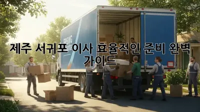 제주 서귀포 이사, 효율적인 준비 완벽 가이드