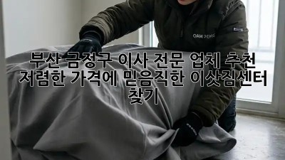 부산 금정구 이사 전문 업체 추천: 저렴한 가격에 믿음직한 이삿짐센터 찾기! ✨