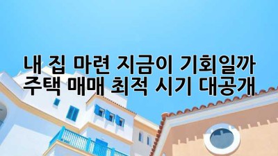 내 집 마련, 지금이 기회일까? 🏡 주택 매매 최적 시기 대공개!